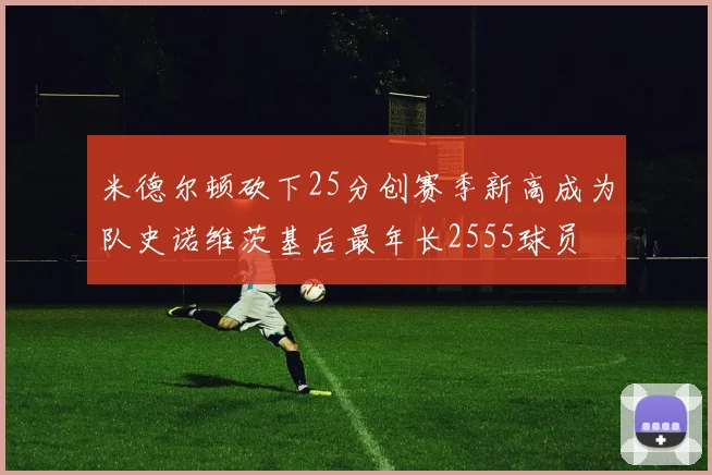 米德尔顿砍下25分创赛季新高成为队史诺维茨基后最年长2555球员
