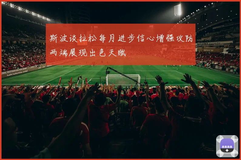 斯波谈拉松每月进步信心增强攻防两端展现出色天赋