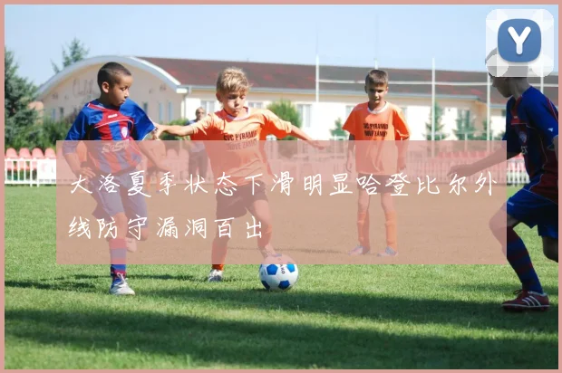 大洛夏季状态下滑明显哈登比尔外线防守漏洞百出