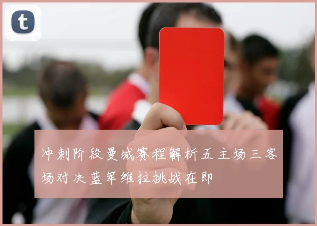 冲刺阶段曼城赛程解析五主场三客场对决蓝军维拉挑战在即