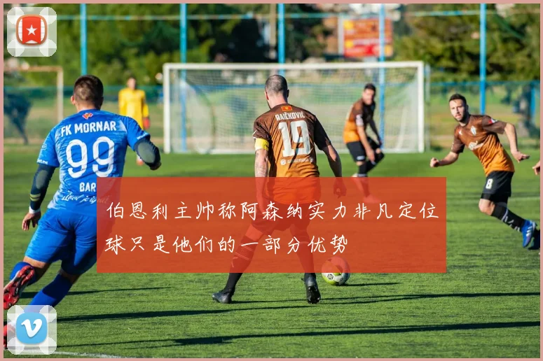 伯恩利主帅称阿森纳实力非凡定位球只是他们的一部分优势