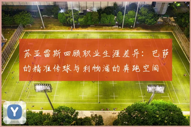 苏亚雷斯回顾职业生涯差异：巴萨的精准传球与利物浦的奔跑空间
