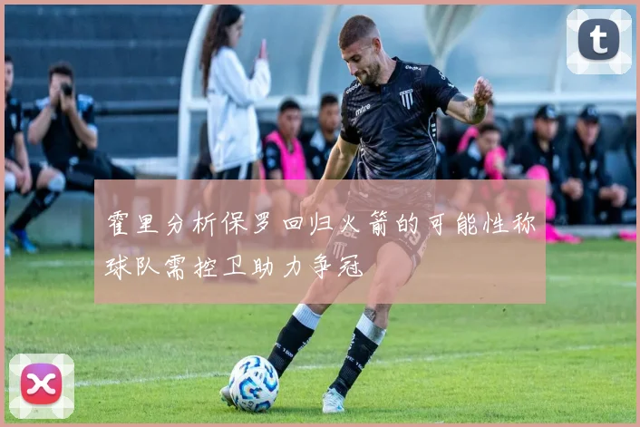 霍里分析保罗回归火箭的可能性称球队需控卫助力争冠