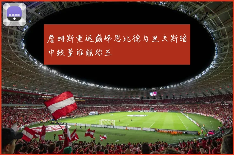 詹姆斯重返巅峰恩比德与里夫斯暗中较量谁能称王