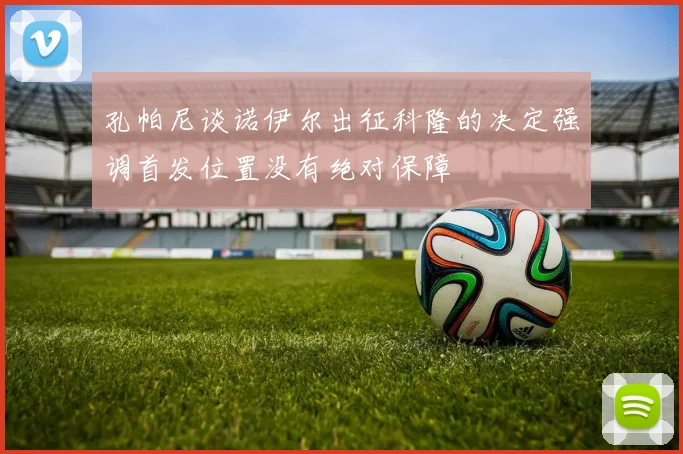 孔帕尼谈诺伊尔出征科隆的决定强调首发位置没有绝对保障
