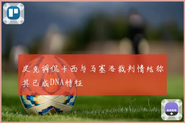 皮克调侃卡西与马塞洛裁判情结称其已成DNA特征