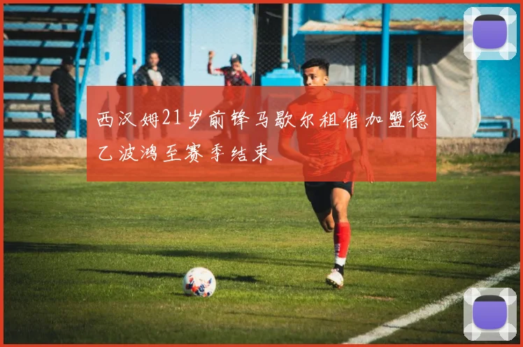 西汉姆21岁前锋马歇尔租借加盟德乙波鸿至赛季结束