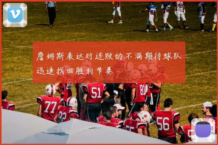 詹姆斯表达对连败的不满期待球队迅速找回胜利节奏