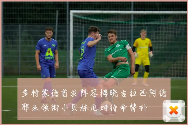 多特蒙德首发阵容揭晓吉拉西阿德耶米领衔小贝林厄姆待命替补