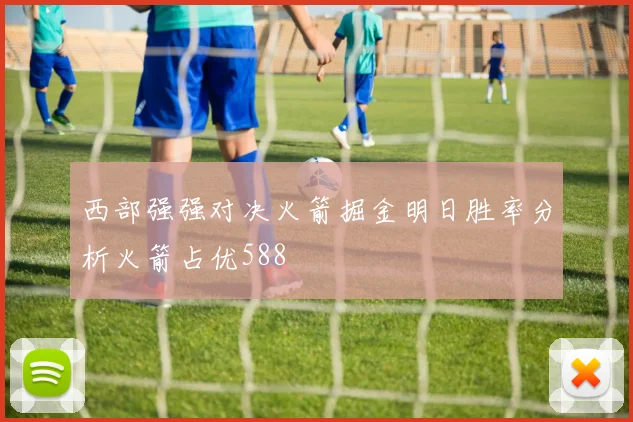 西部强强对决火箭掘金明日胜率分析火箭占优588