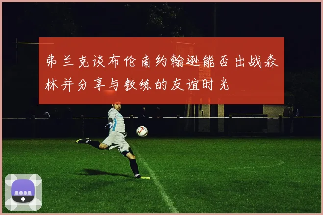 弗兰克谈布伦南约翰逊能否出战森林并分享与教练的友谊时光