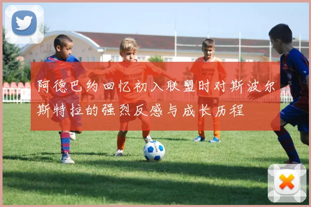 阿德巴约回忆初入联盟时对斯波尔斯特拉的强烈反感与成长历程