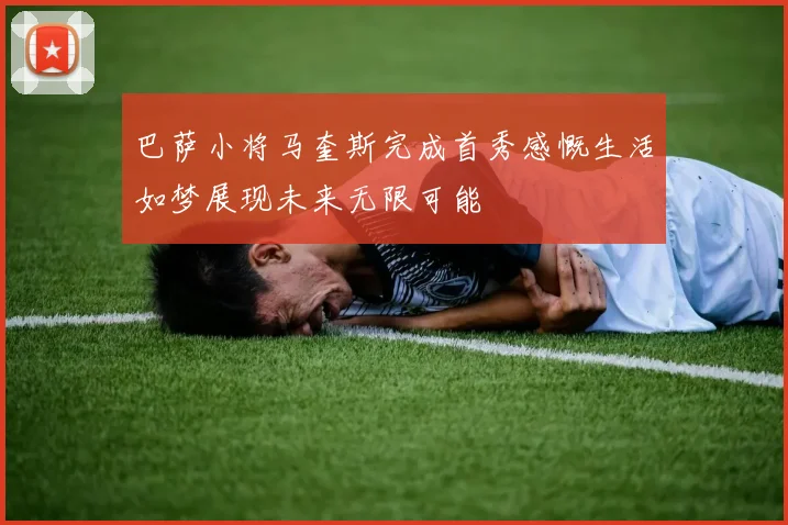 巴萨小将马奎斯完成首秀感慨生活如梦展现未来无限可能