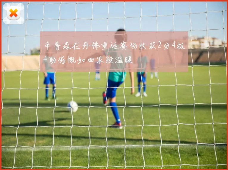 辛普森在丹佛重返赛场收获2分4板4助感慨如回家般温暖