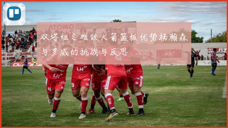 双塔组合难敌火箭篮板优势杨瀚森与罗威的挑战与反思