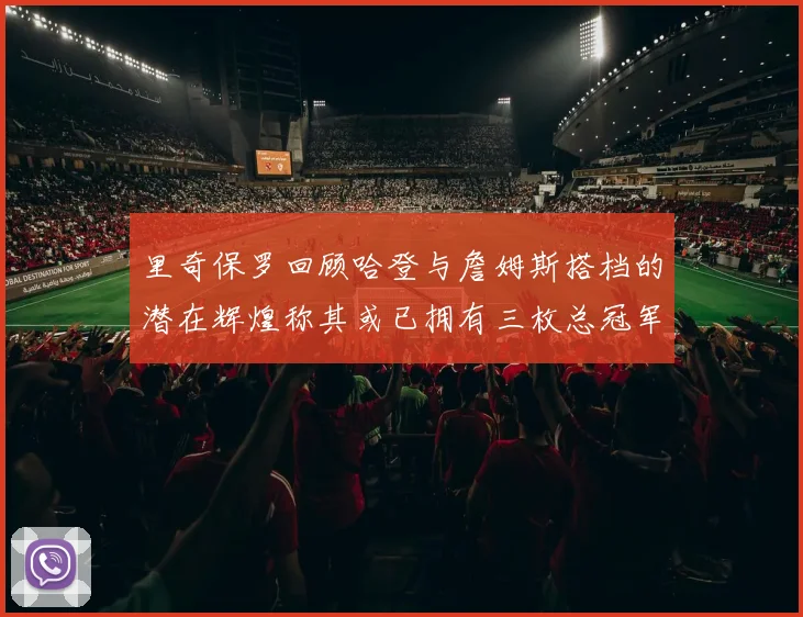 里奇保罗回顾哈登与詹姆斯搭档的潜在辉煌称其或已拥有三枚总冠军戒指
