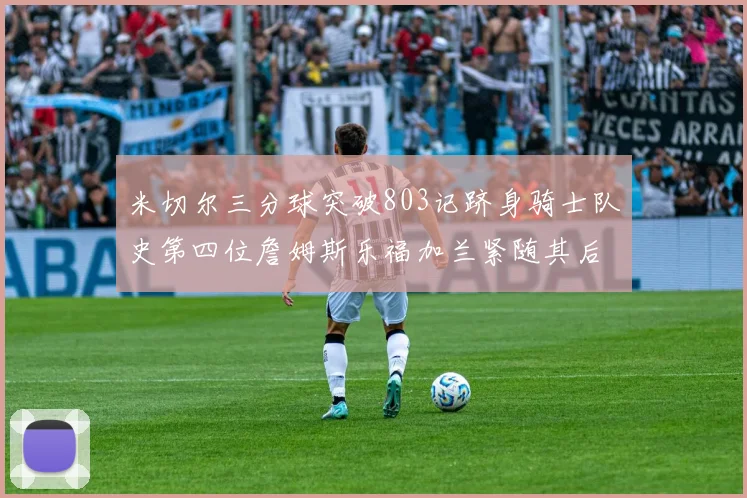 米切尔三分球突破803记跻身骑士队史第四位詹姆斯乐福加兰紧随其后