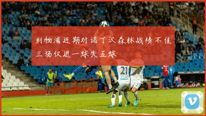 利物浦近期对诺丁汉森林战绩不佳三场仅进一球失五球