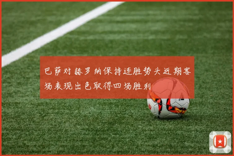 巴萨对赫罗纳保持连胜势头近期客场表现出色取得四场胜利