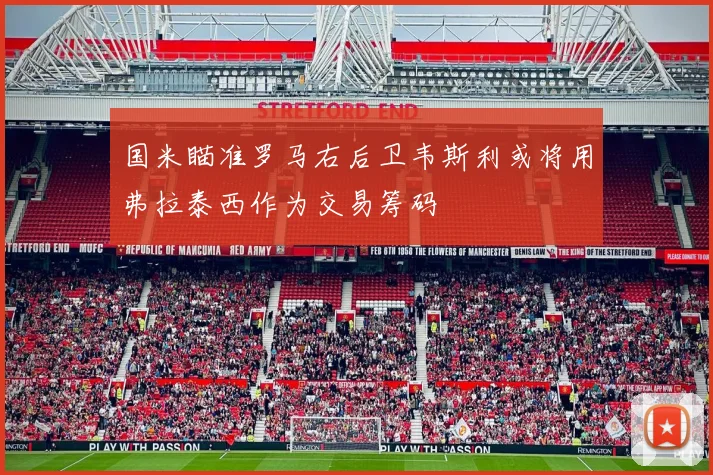 国米瞄准罗马右后卫韦斯利或将用弗拉泰西作为交易筹码