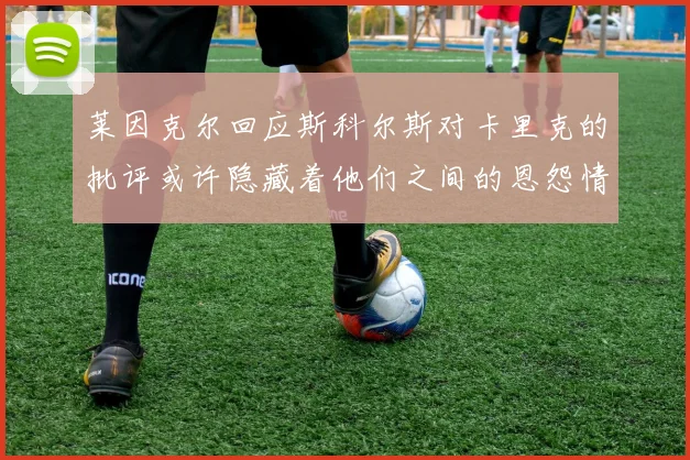 莱因克尔回应斯科尔斯对卡里克的批评或许隐藏着他们之间的恩怨情仇