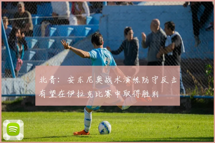 北青：安东尼奥战术演练防守反击有望在伊拉克比赛中取得胜利