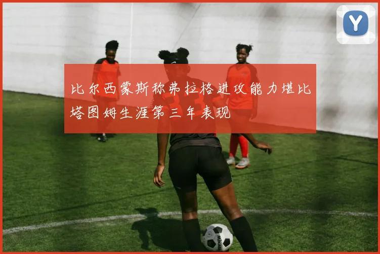 比尔西蒙斯称弗拉格进攻能力堪比塔图姆生涯第三年表现