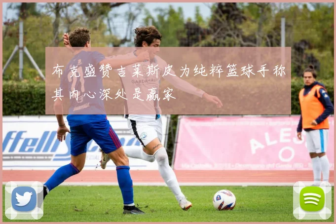 布克盛赞吉莱斯皮为纯粹篮球手称其内心深处是赢家