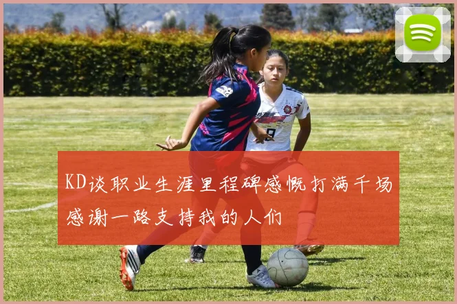 KD谈职业生涯里程碑感慨打满千场感谢一路支持我的人们