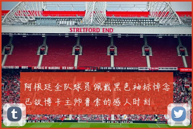 阿根廷全队球员佩戴黑色袖标悼念已故博卡主帅鲁索的感人时刻