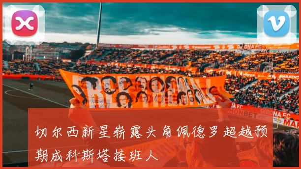 切尔西新星崭露头角佩德罗超越预期成科斯塔接班人