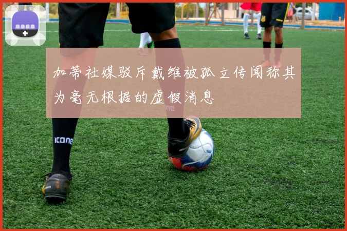 加蒂社媒驳斥戴维被孤立传闻称其为毫无根据的虚假消息