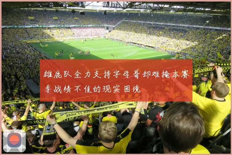 雄鹿队全力支持字母哥却难掩本赛季战绩不佳的现实困境