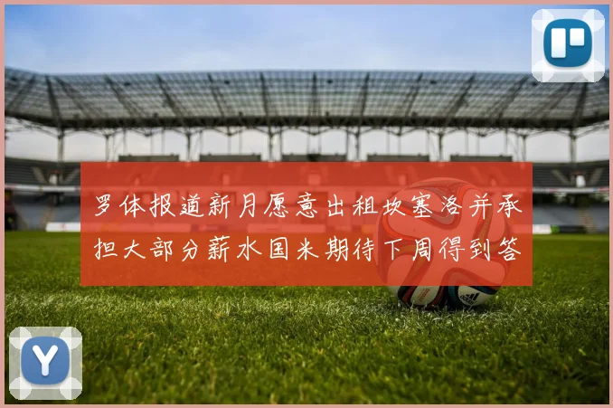 罗体报道新月愿意出租坎塞洛并承担大部分薪水国米期待下周得到答复