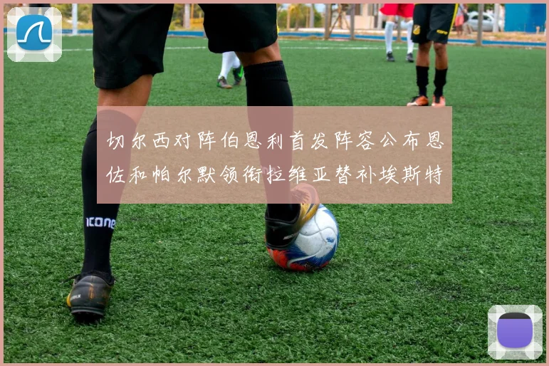 切尔西对阵伯恩利首发阵容公布恩佐和帕尔默领衔拉维亚替补埃斯特旺因伤缺席