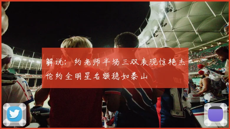 解说：约老师半场三双表现惊艳杰伦约全明星名额稳如泰山