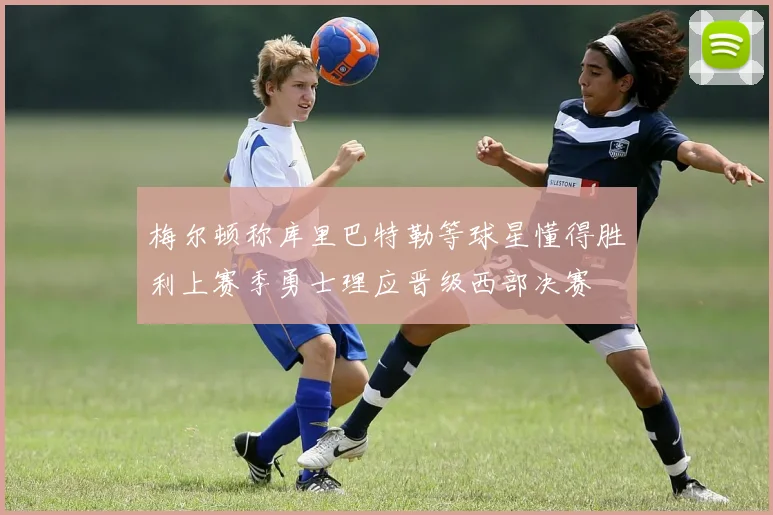 梅尔顿称库里巴特勒等球星懂得胜利上赛季勇士理应晋级西部决赛