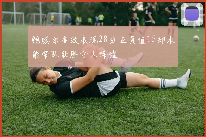 鲍威尔高效表现28分正负值15却未能带队获胜令人唏嘘