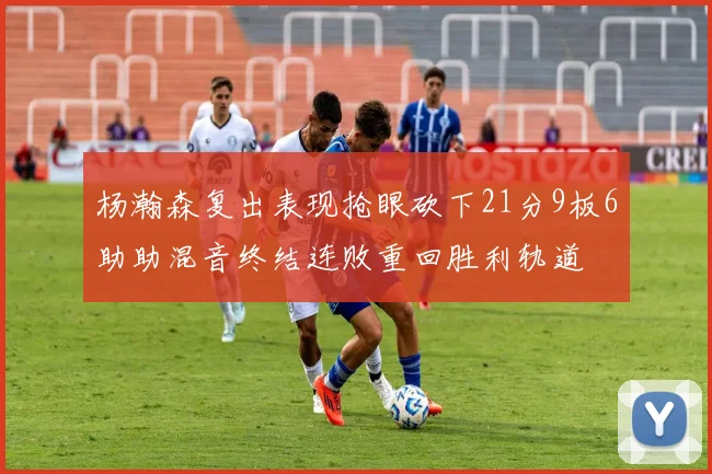 杨瀚森复出表现抢眼砍下21分9板6助助混音终结连败重回胜利轨道