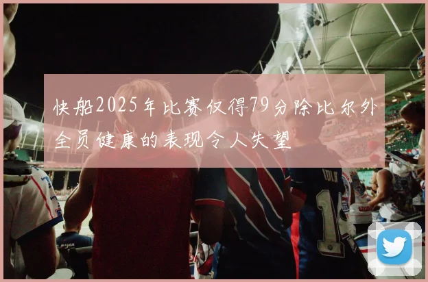 快船2025年比赛仅得79分除比尔外全员健康的表现令人失望