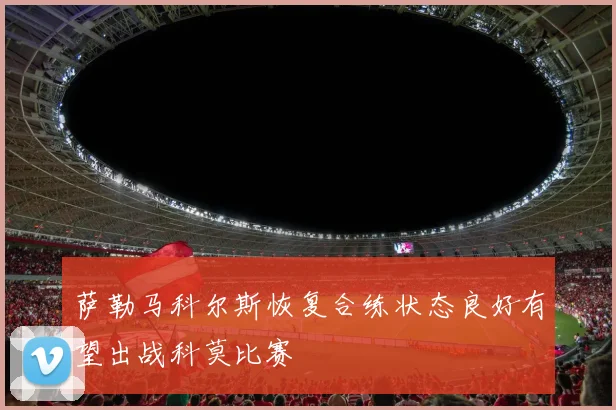 萨勒马科尔斯恢复合练状态良好有望出战科莫比赛
