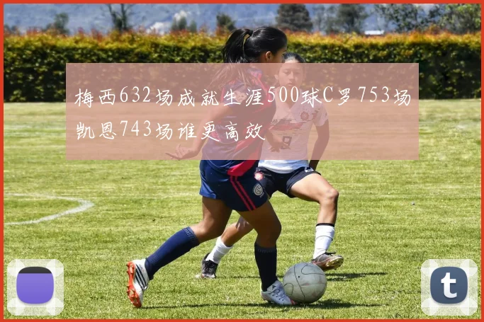 梅西632场成就生涯500球C罗753场凯恩743场谁更高效