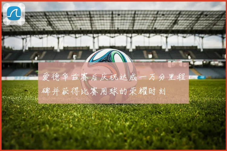 爱德华兹赛后庆祝达成一万分里程碑并获得比赛用球的荣耀时刻
