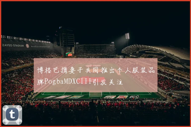 博格巴携妻子共同推出个人服装品牌PogbaMDXCIII引发关注