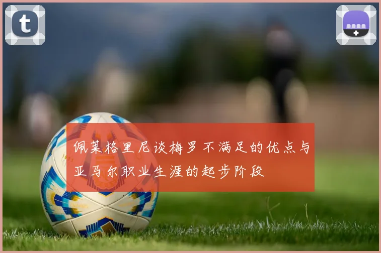 佩莱格里尼谈梅罗不满足的优点与亚马尔职业生涯的起步阶段