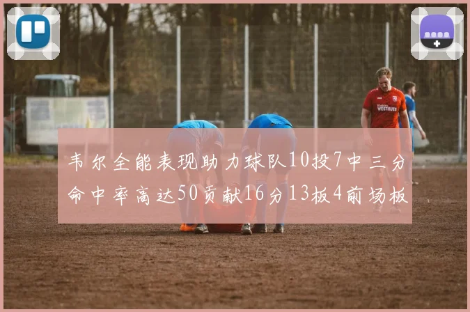 韦尔全能表现助力球队10投7中三分命中率高达50贡献16分13板4前场板