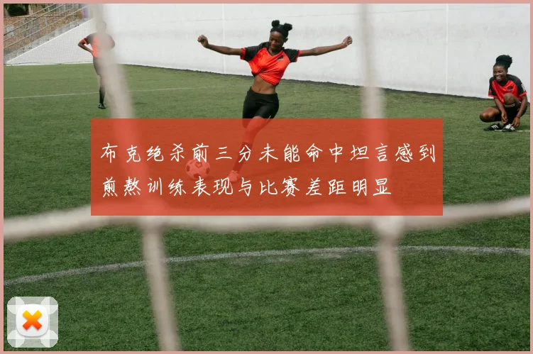 布克绝杀前三分未能命中坦言感到煎熬训练表现与比赛差距明显