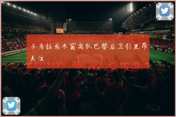 卡马拉或冬窗离队巴黎后卫引里昂关注
