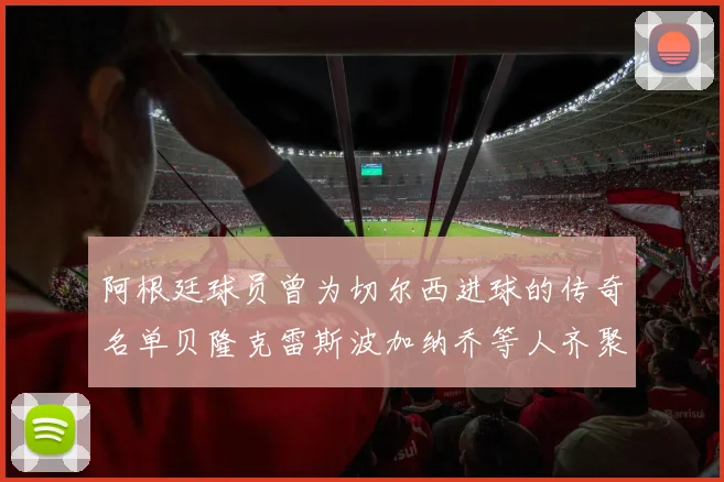 阿根廷球员曾为切尔西进球的传奇名单贝隆克雷斯波加纳乔等人齐聚
