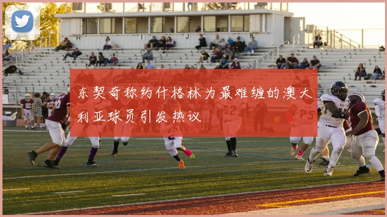 东契奇称约什格林为最难缠的澳大利亚球员引发热议